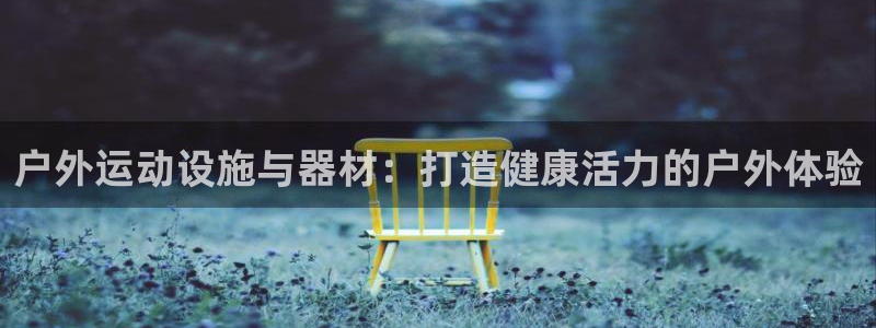 意昂体育3平台是正规平台吗：户外运动设施与器材：打造