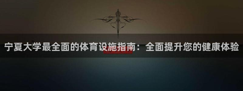 意昂3娱乐网站：宁夏大学最全面的体育设施指南：全面提