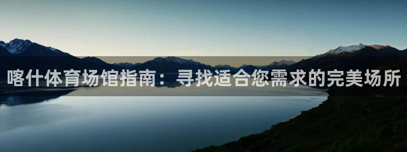 意昂体育3平台注册流程图：喀什体育场馆指南：寻找适合