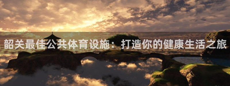 意昂体育3平台注册流程视频：韶关最佳公共体育设施：打