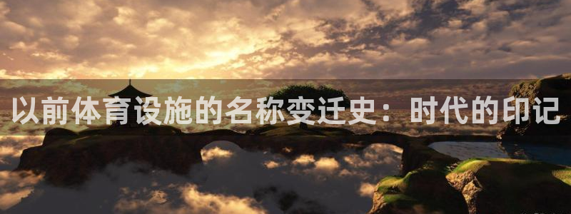 意昂3娱乐下载：以前体育设施的名称变迁史：时代的印记