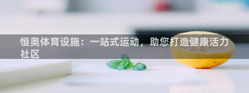 意昂3集团官网网址：恒奥体育设施：一站式运动，助您打