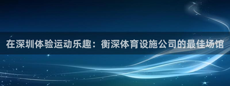 注册意昂3：在深圳体验运动乐趣：衡深体育设施公司的最