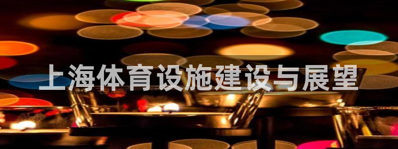 意昂体育3招商电话是多少号码：上海体育设施建设与展望