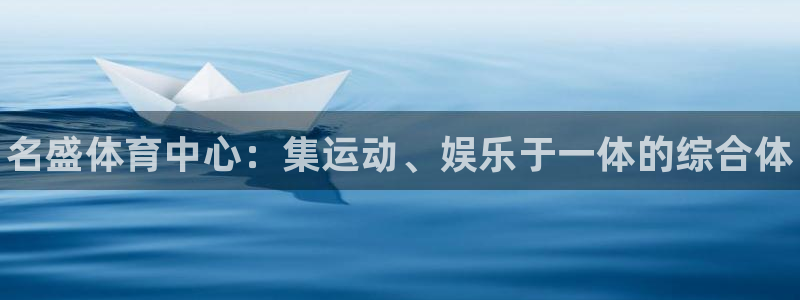 意昂3娱乐下载：名盛体育中心：集运动、娱乐于一体的综