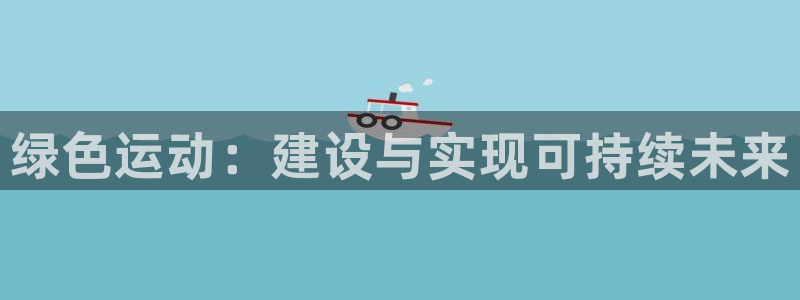 意昂体育3平台假的吗是真的吗：绿色运动：建设与实现可持续未来