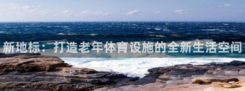 意昂体育3招商电话号码：新地标：打造老年体育设施的全新生活空