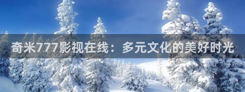 平民影院在线观看高清完整版免：奇米777影视在线：多元文化的美好时光