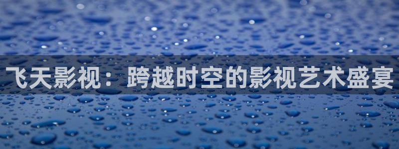 平民影院在线观看高清完整版：飞天影视：跨越时空的影视艺术盛宴